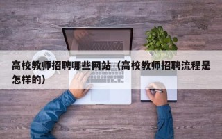 高校教师招聘哪些网站（高校教师招聘流程是怎样的）