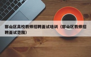 邯山区高校教师招聘面试培训（邯山区教师招聘面试范围）