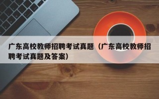 广东高校教师招聘考试真题（广东高校教师招聘考试真题及答案）
