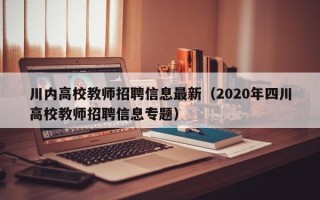 川内高校教师招聘信息最新（2020年四川高校教师招聘信息专题）