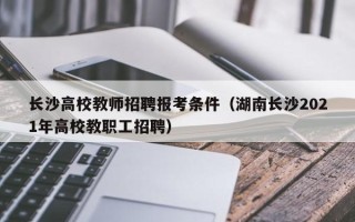 长沙高校教师招聘报考条件（湖南长沙2021年高校教职工招聘）