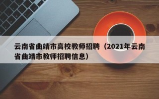 云南省曲靖市高校教师招聘（2021年云南省曲靖市教师招聘信息）