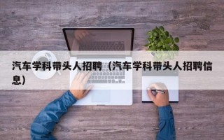 汽车学科带头人招聘（汽车学科带头人招聘信息）