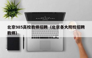 北京985高校教师招聘（北京各大院校招聘教师）