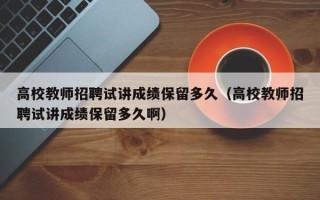 高校教师招聘试讲成绩保留多久（高校教师招聘试讲成绩保留多久啊）