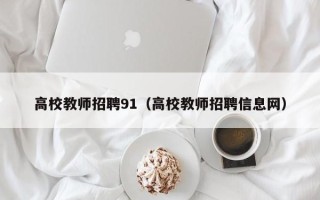 高校教师招聘91（高校教师招聘信息网）
