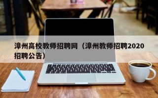 漳州高校教师招聘网（漳州教师招聘2020招聘公告）