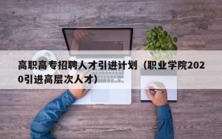 高职高专招聘人才引进计划（职业学院2020引进高层次人才）