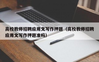 高校教师招聘应用文写作押题（高校教师招聘应用文写作押题准吗）