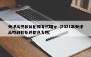 天津高校教师招聘考试辅导（2021年天津高校教师招聘信息专题）