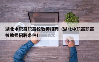 湖北中职高职高校教师招聘（湖北中职高职高校教师招聘条件）