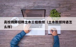 高校教师招聘土木工程教授（土木教授待遇怎么样）
