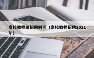 高校教师编招聘时间（高校教师招聘2021年）