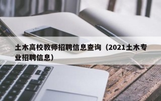 土木高校教师招聘信息查询（2021土木专业招聘信息）