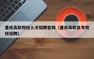 重庆高职院校人才招聘官网（重庆高职高专院校招聘）
