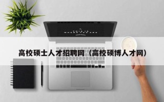 高校硕士人才招聘网（高校硕博人才网）
