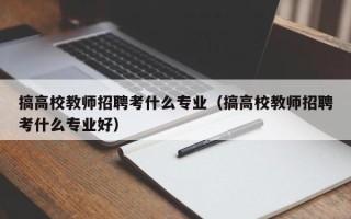 搞高校教师招聘考什么专业（搞高校教师招聘考什么专业好）