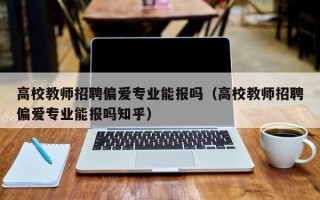 高校教师招聘偏爱专业能报吗（高校教师招聘偏爱专业能报吗知乎）
