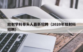 放射学科带头人最新招聘（2020年放射科招聘）