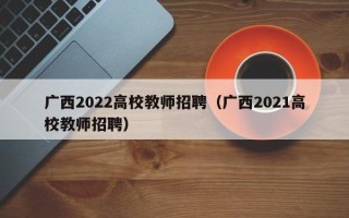 广西2022高校教师招聘（广西2021高校教师招聘）