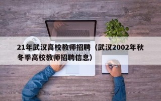 21年武汉高校教师招聘（武汉2002年秋冬季高校教师招聘信息）