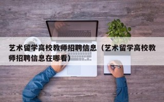 艺术留学高校教师招聘信息（艺术留学高校教师招聘信息在哪看）