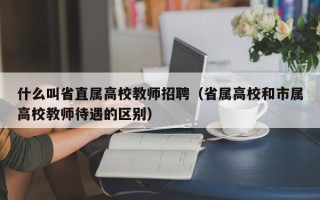 什么叫省直属高校教师招聘（省属高校和市属高校教师待遇的区别）