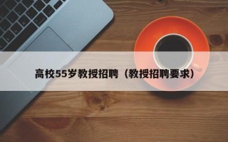 高校55岁教授招聘（教授招聘要求）