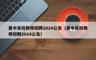 晋中高校教师招聘2024公告（晋中高校教师招聘2024公告）