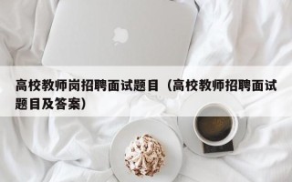 高校教师岗招聘面试题目（高校教师招聘面试题目及答案）