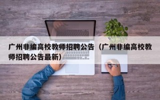 广州非编高校教师招聘公告（广州非编高校教师招聘公告最新）