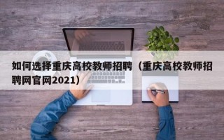 如何选择重庆高校教师招聘（重庆高校教师招聘网官网2021）