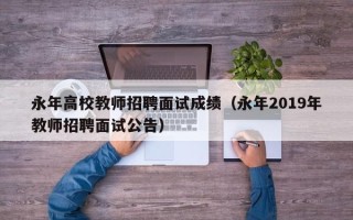 永年高校教师招聘面试成绩（永年2019年教师招聘面试公告）