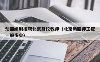 动画编剧招聘北京高校教师（北京动画师工资一般多少）