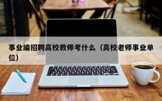 事业编招聘高校教师考什么（高校老师事业单位）
