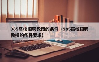 985高校招聘教授的条件（985高校招聘教授的条件要求）