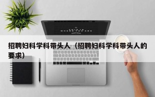 招聘妇科学科带头人（招聘妇科学科带头人的要求）