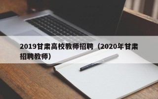 2019甘肃高校教师招聘（2020年甘肃招聘教师）