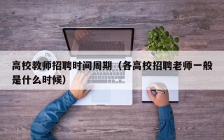 高校教师招聘时间周期（各高校招聘老师一般是什么时候）