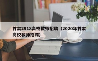 甘肃2918高校教师招聘（2020年甘肃高校教师招聘）
