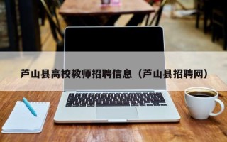芦山县高校教师招聘信息（芦山县招聘网）