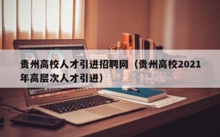 贵州高校人才引进招聘网（贵州高校2021年高层次人才引进）