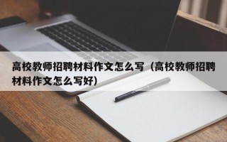 高校教师招聘材料作文怎么写（高校教师招聘材料作文怎么写好）