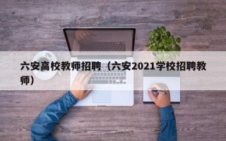 六安高校教师招聘（六安2021学校招聘教师）