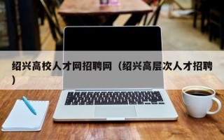 绍兴高校人才网招聘网（绍兴高层次人才招聘）
