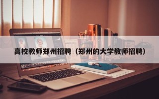 高校教师郑州招聘（郑州的大学教师招聘）