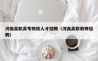 河南高职高专院校人才招聘（河南高职教师招聘）