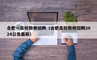 合肥一高校教师招聘（合肥高校教师招聘2024公告最新）