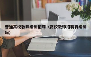 普通高校教师编制招聘（高校教师招聘有编制吗）