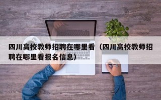 四川高校教师招聘在哪里看（四川高校教师招聘在哪里看报名信息）